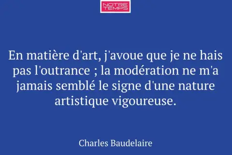Citation de Baudelaire sur l'expression de l'art : "En matière d'art, j'avoue que je ne hais pas l'outrance ; la modération ne m'a jamais semblé le signe d'une nature artistique vigoureuse.