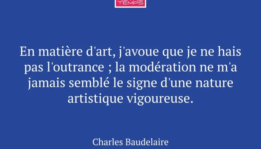 Citation de Baudelaire sur l'expression de l'art : "En matière d'art, j'avoue que je ne hais pas l'outrance ; la modération ne m'a jamais semblé le signe d'une nature artistique vigoureuse.